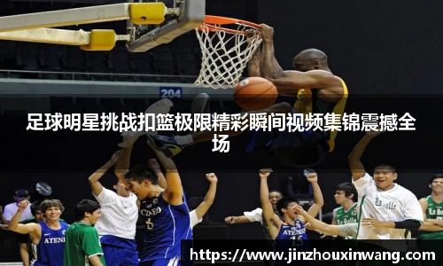 足球明星挑战扣篮极限精彩瞬间视频集锦震撼全场