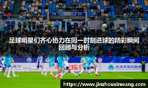 足球明星们齐心协力在同一时刻进球的精彩瞬间回顾与分析