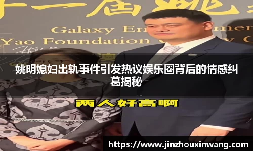 姚明媳妇出轨事件引发热议娱乐圈背后的情感纠葛揭秘