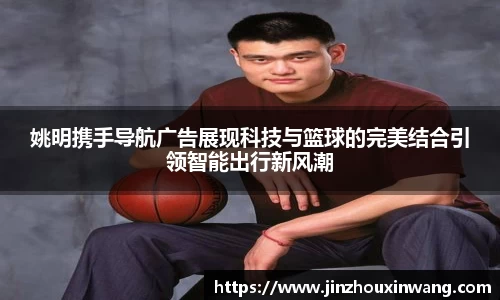 姚明携手导航广告展现科技与篮球的完美结合引领智能出行新风潮