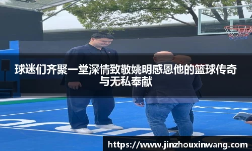 球迷们齐聚一堂深情致敬姚明感恩他的篮球传奇与无私奉献