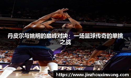 丹皮尔与姚明的巅峰对决：一场篮球传奇的单挑之战