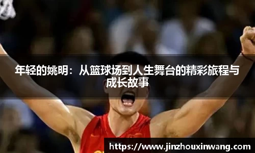 年轻的姚明：从篮球场到人生舞台的精彩旅程与成长故事
