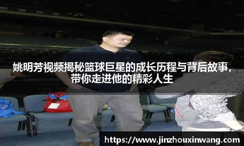 姚明芳视频揭秘篮球巨星的成长历程与背后故事，带你走进他的精彩人生