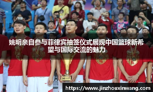 姚明亲自参与菲律宾抽签仪式展现中国篮球新希望与国际交流的魅力