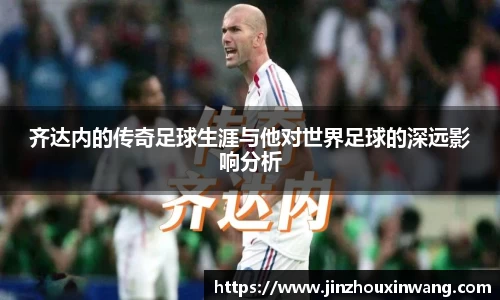 齐达内的传奇足球生涯与他对世界足球的深远影响分析