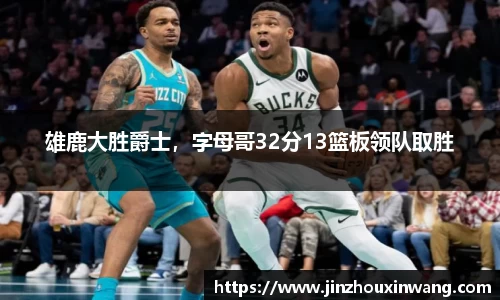 雄鹿大胜爵士，字母哥32分13篮板领队取胜
