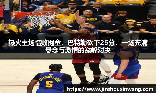 热火主场惜败掘金，巴特勒砍下26分：一场充满悬念与激情的巅峰对决