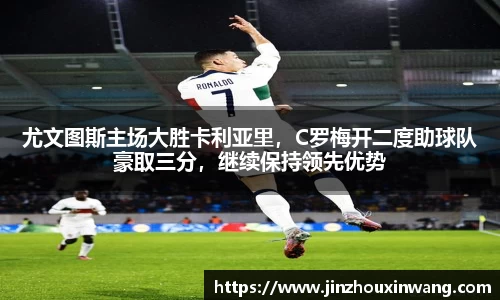 尤文图斯主场大胜卡利亚里，C罗梅开二度助球队豪取三分，继续保持领先优势