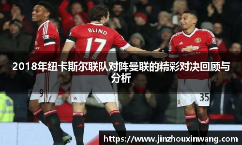 2018年纽卡斯尔联队对阵曼联的精彩对决回顾与分析